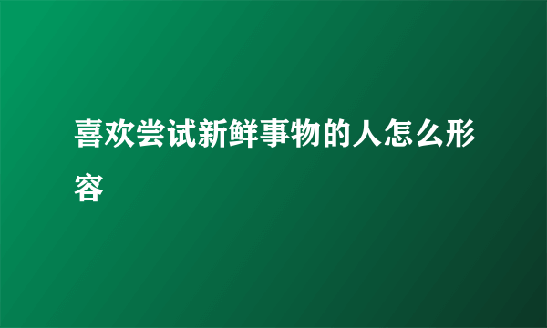 喜欢尝试新鲜事物的人怎么形容