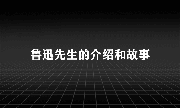 鲁迅先生的介绍和故事