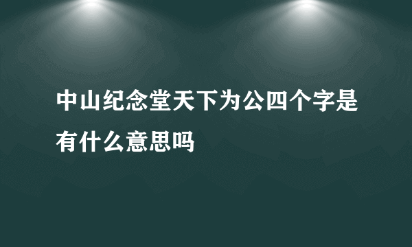 中山纪念堂天下为公四个字是有什么意思吗