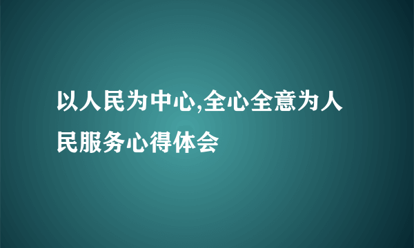 以人民为中心,全心全意为人民服务心得体会