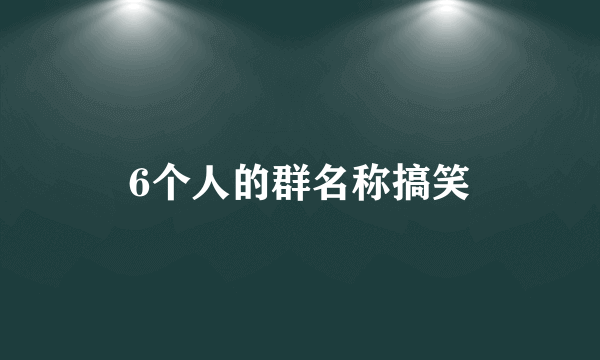 6个人的群名称搞笑
