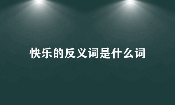 快乐的反义词是什么词