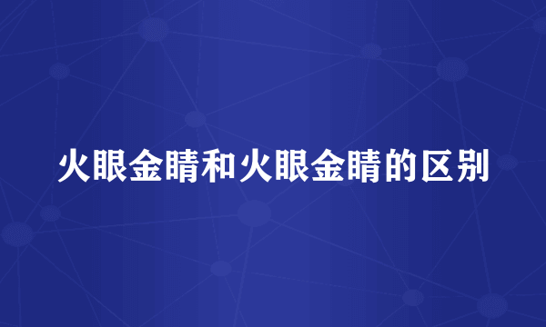 火眼金睛和火眼金睛的区别