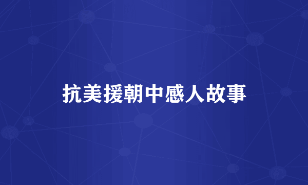 抗美援朝中感人故事