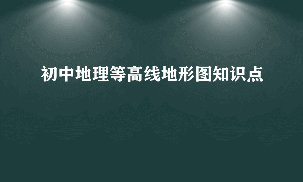 初中地理等高线地形图知识点