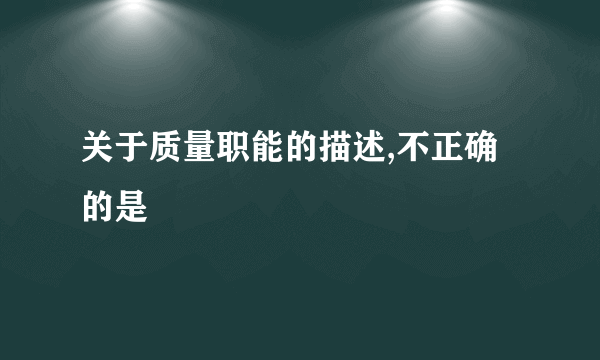 关于质量职能的描述,不正确的是