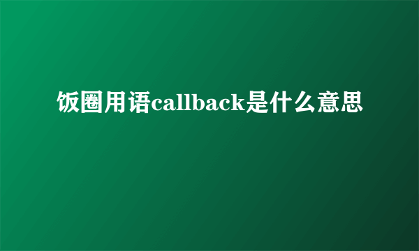 饭圈用语callback是什么意思