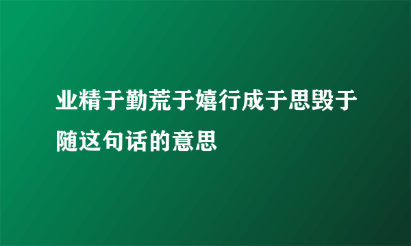业精于勤荒于嬉行成于思毁于随这句话的意思