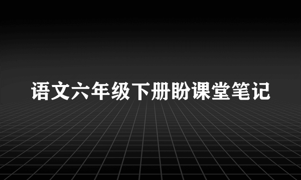 语文六年级下册盼课堂笔记