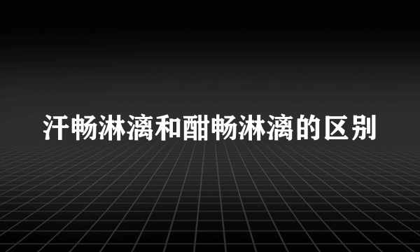 汗畅淋漓和酣畅淋漓的区别