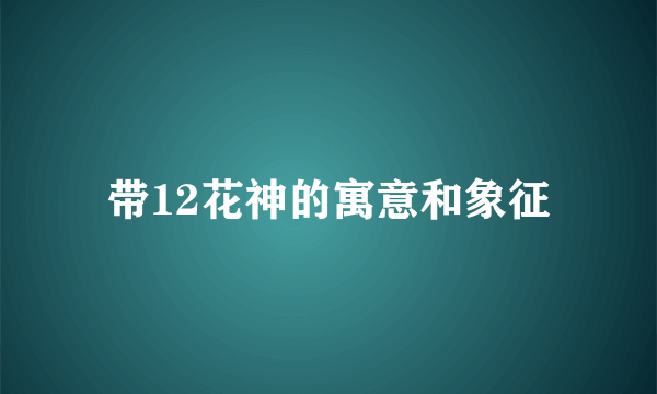带12花神的寓意和象征