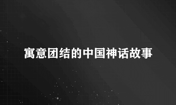 寓意团结的中国神话故事