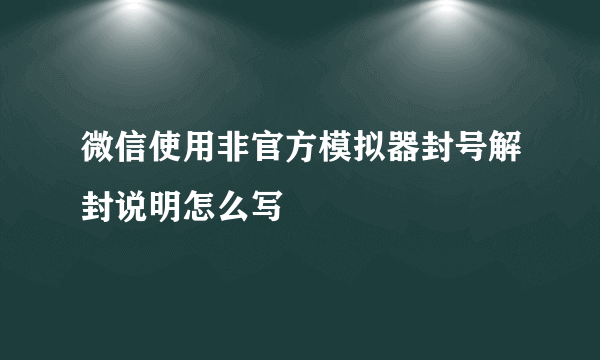 微信使用非官方模拟器封号解封说明怎么写