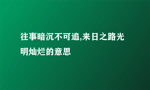 往事暗沉不可追,来日之路光明灿烂的意思
