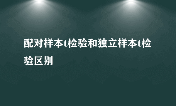 配对样本t检验和独立样本t检验区别