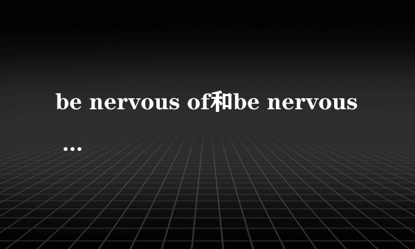 be nervous of和be nervous about区别