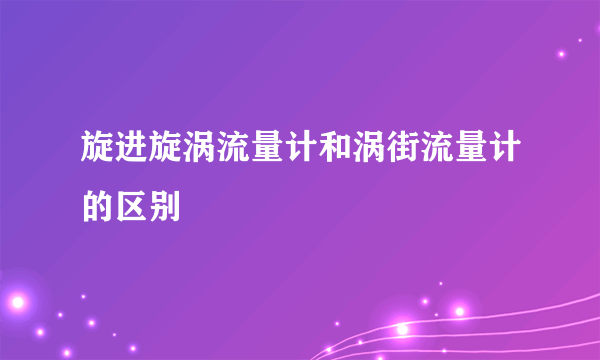 旋进旋涡流量计和涡街流量计的区别