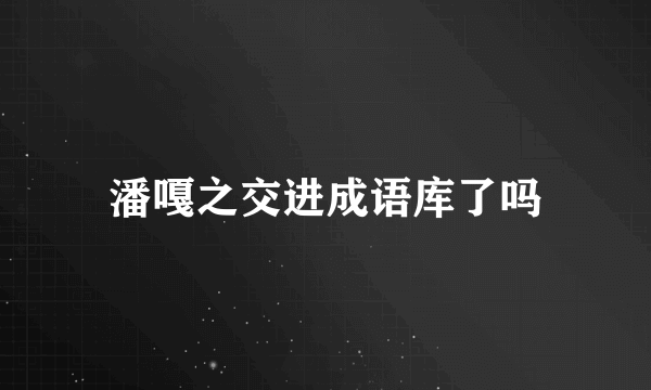 潘嘎之交进成语库了吗