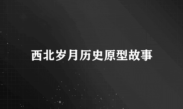 西北岁月历史原型故事