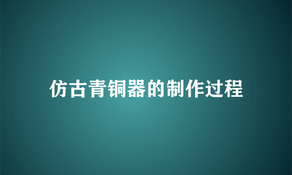 仿古青铜器的制作过程