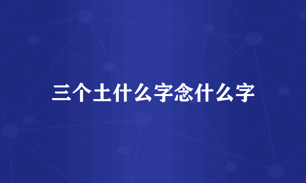 三个土什么字念什么字