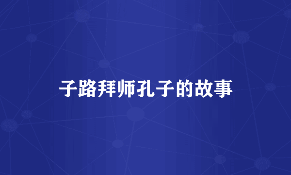 子路拜师孔子的故事