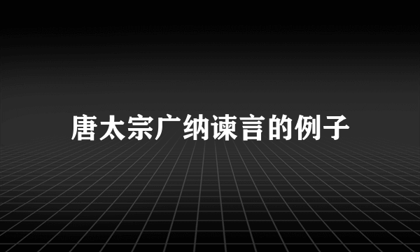 唐太宗广纳谏言的例子