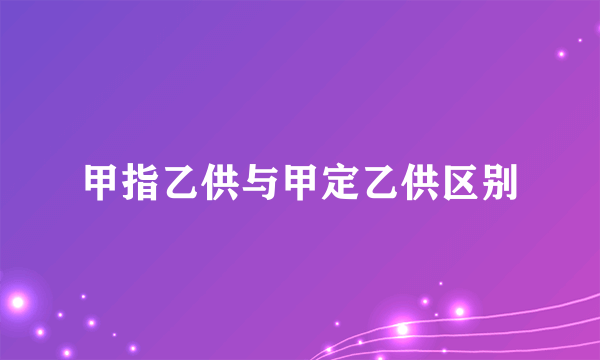 甲指乙供与甲定乙供区别