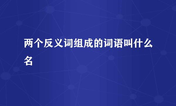两个反义词组成的词语叫什么名