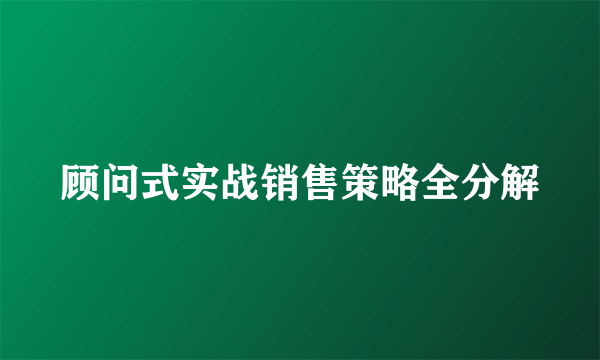 顾问式实战销售策略全分解