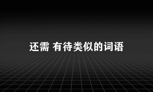 还需 有待类似的词语