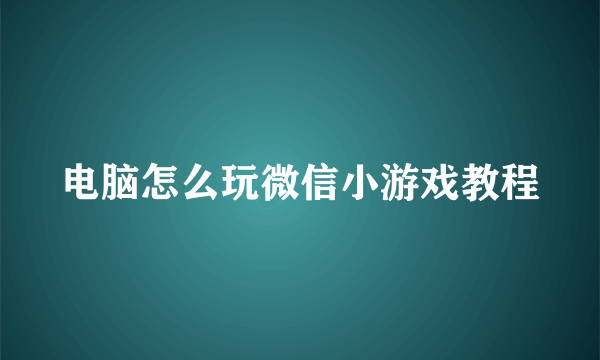 电脑怎么玩微信小游戏教程