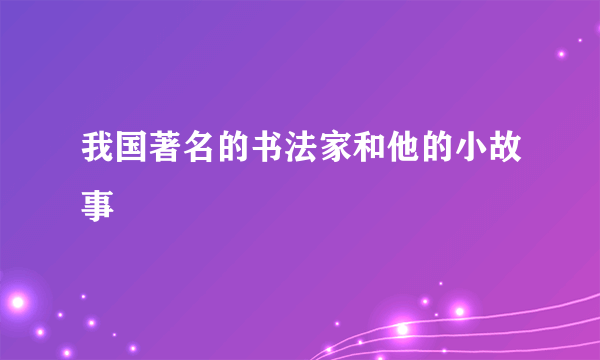 我国著名的书法家和他的小故事