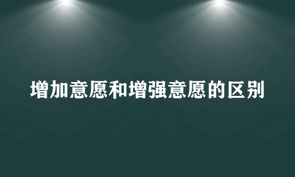 增加意愿和增强意愿的区别