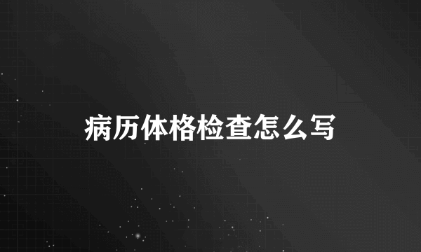 病历体格检查怎么写