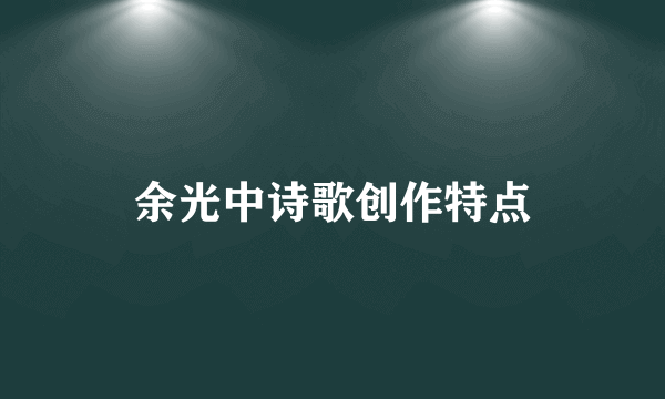 余光中诗歌创作特点