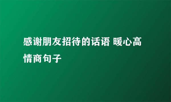 感谢朋友招待的话语 暖心高情商句子