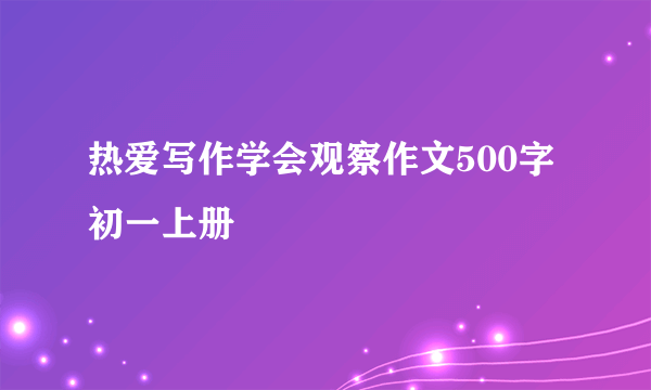 热爱写作学会观察作文500字初一上册