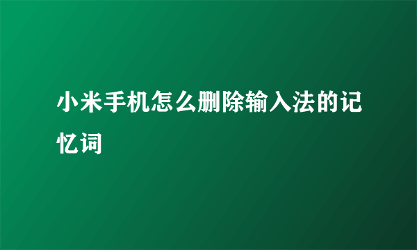 小米手机怎么删除输入法的记忆词