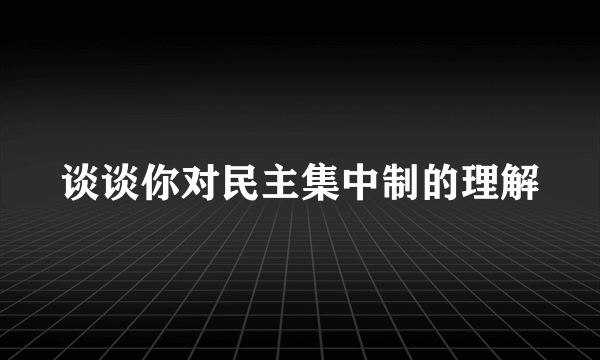 谈谈你对民主集中制的理解