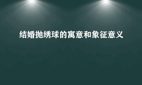 结婚抛绣球的寓意和象征意义