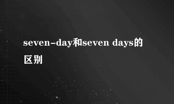seven-day和seven days的区别