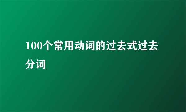 100个常用动词的过去式过去分词