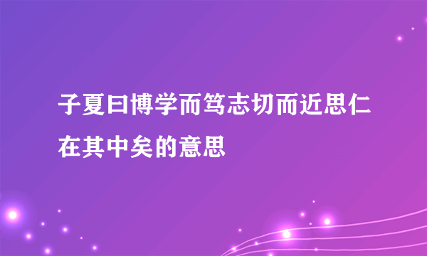 子夏曰博学而笃志切而近思仁在其中矣的意思