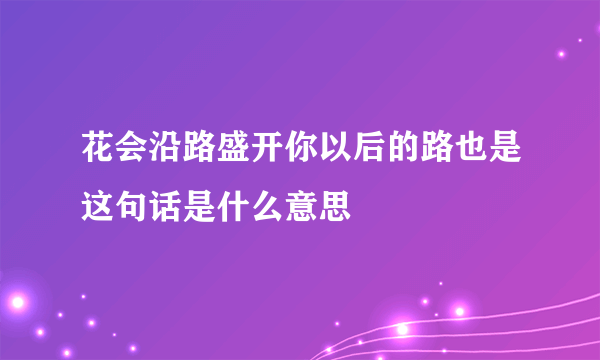 花会沿路盛开你以后的路也是这句话是什么意思