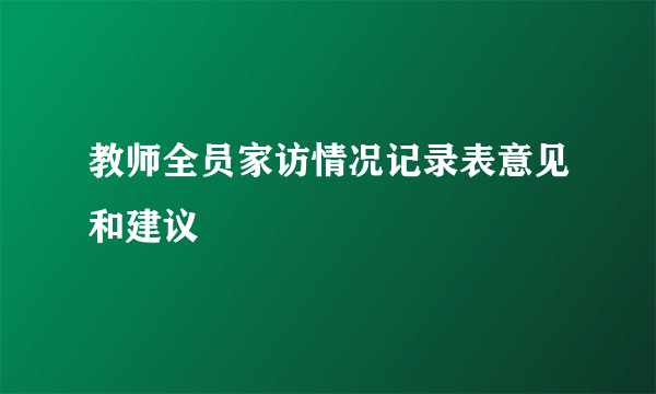 教师全员家访情况记录表意见和建议