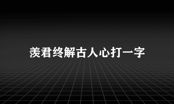 羡君终解古人心打一字