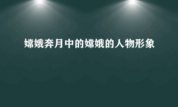 嫦娥奔月中的嫦娥的人物形象