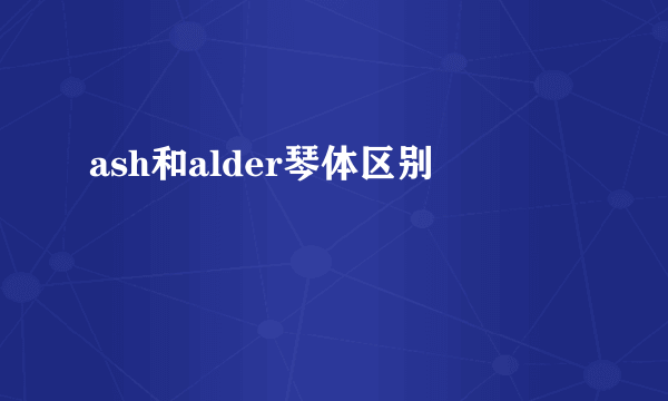 ash和alder琴体区别