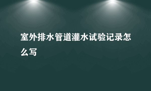 室外排水管道灌水试验记录怎么写
